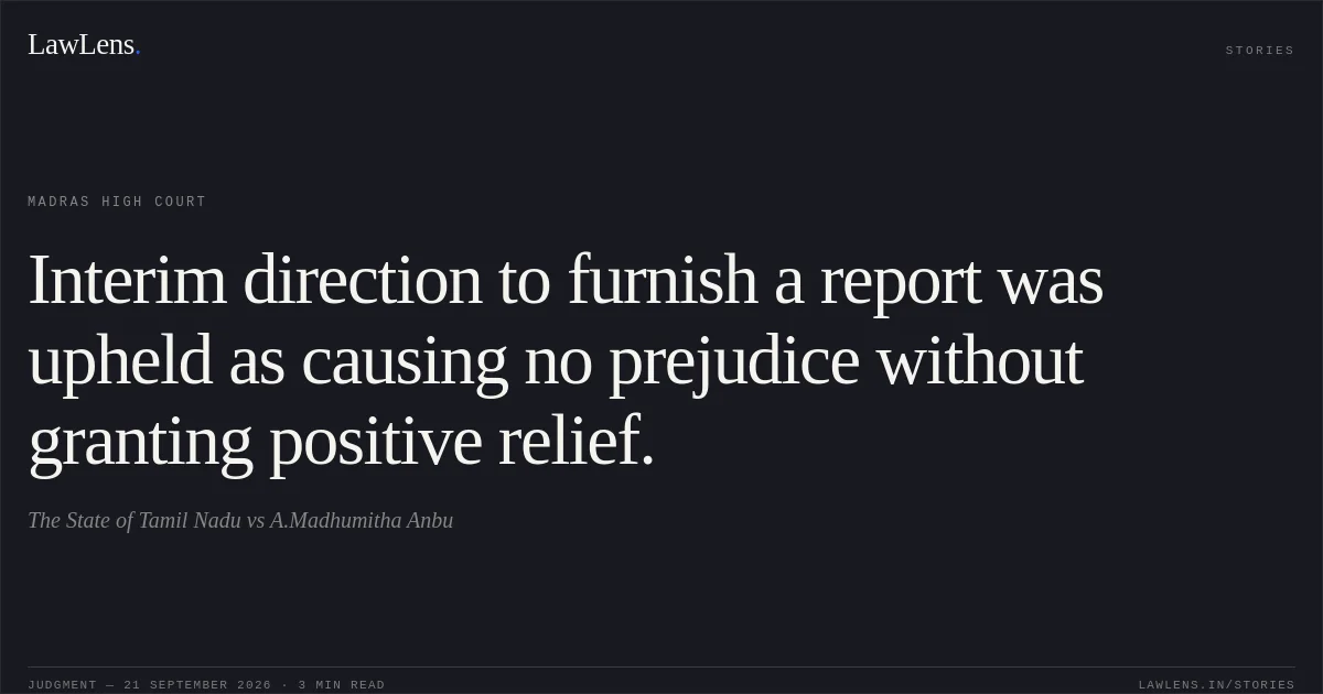 Interim direction to furnish a report was upheld as causing no prejudice without granting positive relief.. The State of Tamil Nadu vs A.Madhumitha Anbu. Madras High Court. LawLens