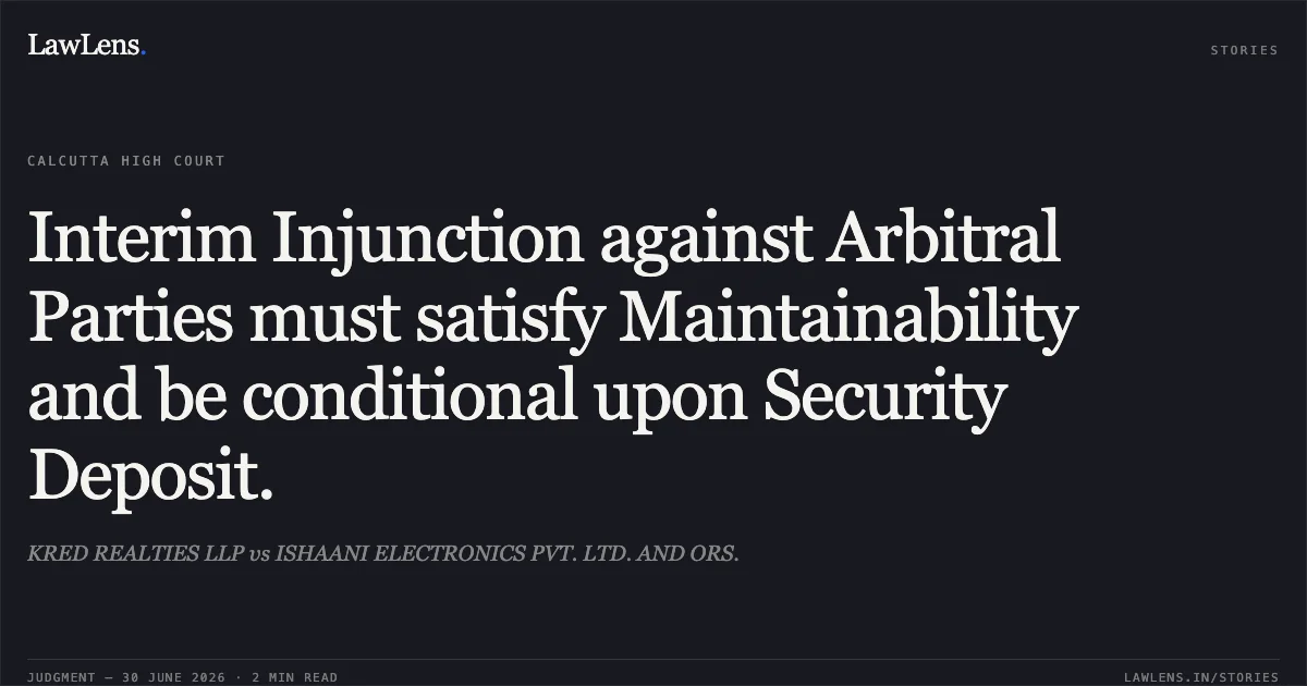 Interim Injunction against Arbitral Parties must satisfy Maintainability and be conditional upon Security Deposit.. KRED REALTIES LLP vs ISHAANI ELECTRONICS PVT. LTD. AND ORS.. Calcutta High Court. LawLens