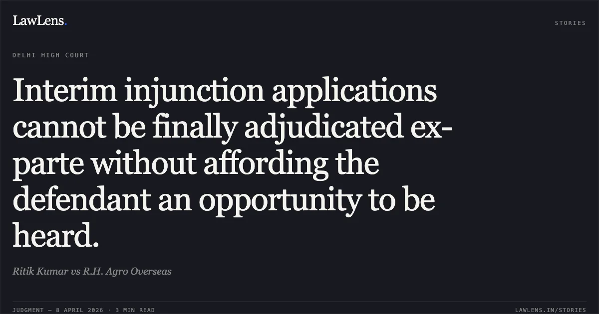 Interim injunction applications cannot be finally adjudicated ex-parte without affording the defendant an opportunity to be heard.. Ritik Kumar vs R.H. Agro Overseas. Delhi High Court. LawLens