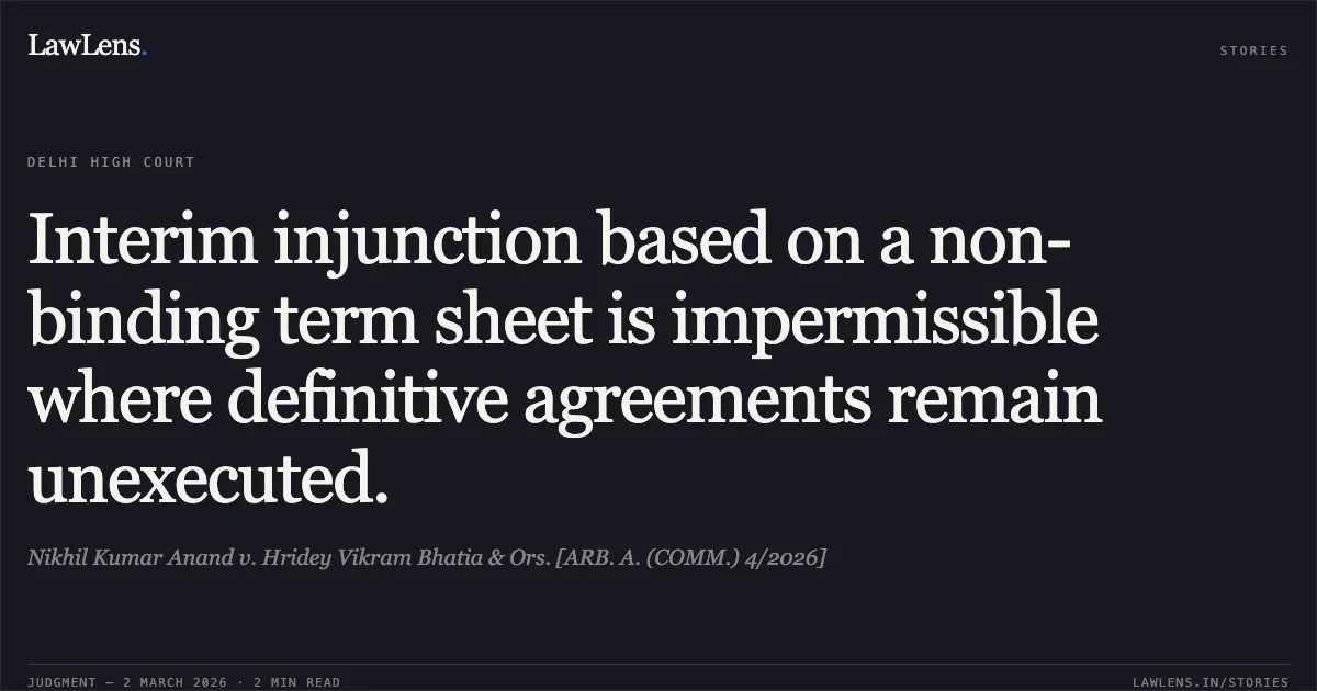 Interim injunction based on a non-binding term sheet is impermissible where definitive agreements remain unexecuted.. Nikhil Kumar Anand v. Hridey Vikram Bhatia & Ors. [ARB. A. (COMM.) 4/2026]. Delhi High Court. LawLens