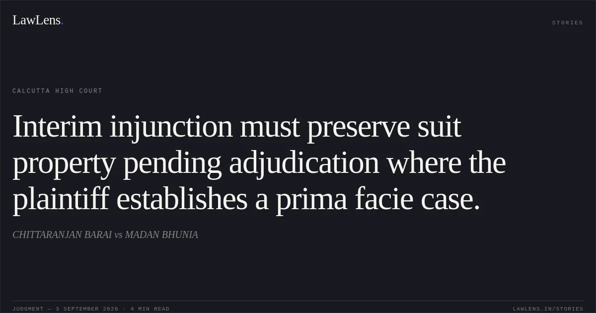 Interim injunction must preserve suit property pending adjudication where the plaintiff establishes a prima facie case.. CHITTARANJAN BARAI vs MADAN BHUNIA. Calcutta High Court. LawLens