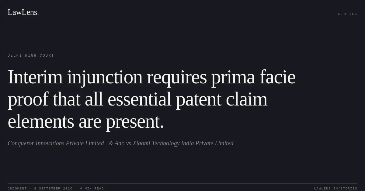 Interim injunction requires prima facie proof that all essential patent claim elements are present.. Conqueror Innovations Private Limited . & Anr. vs Xiaomi Technology India Private Limited. Delhi High Court. LawLens