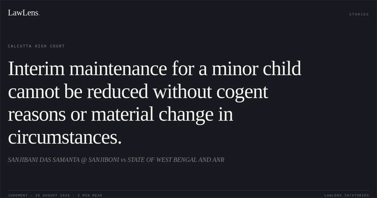Interim maintenance for a minor child cannot be reduced without cogent reasons or material change in circumstances.. SANJIBANI DAS SAMANTA @ SANJIBONI vs STATE OF WEST BENGAL AND ANR. Calcutta High Court. LawLens