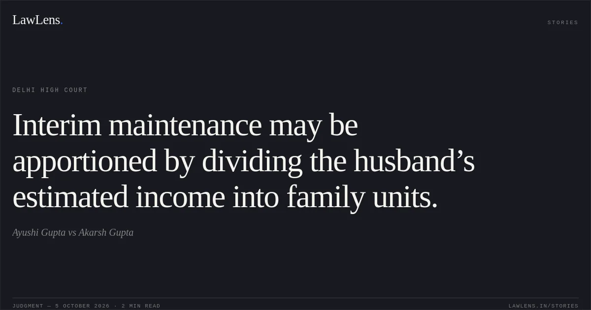 Interim maintenance may be apportioned by dividing the husband’s estimated income into family units.. Ayushi Gupta vs Akarsh Gupta. Delhi High Court. LawLens