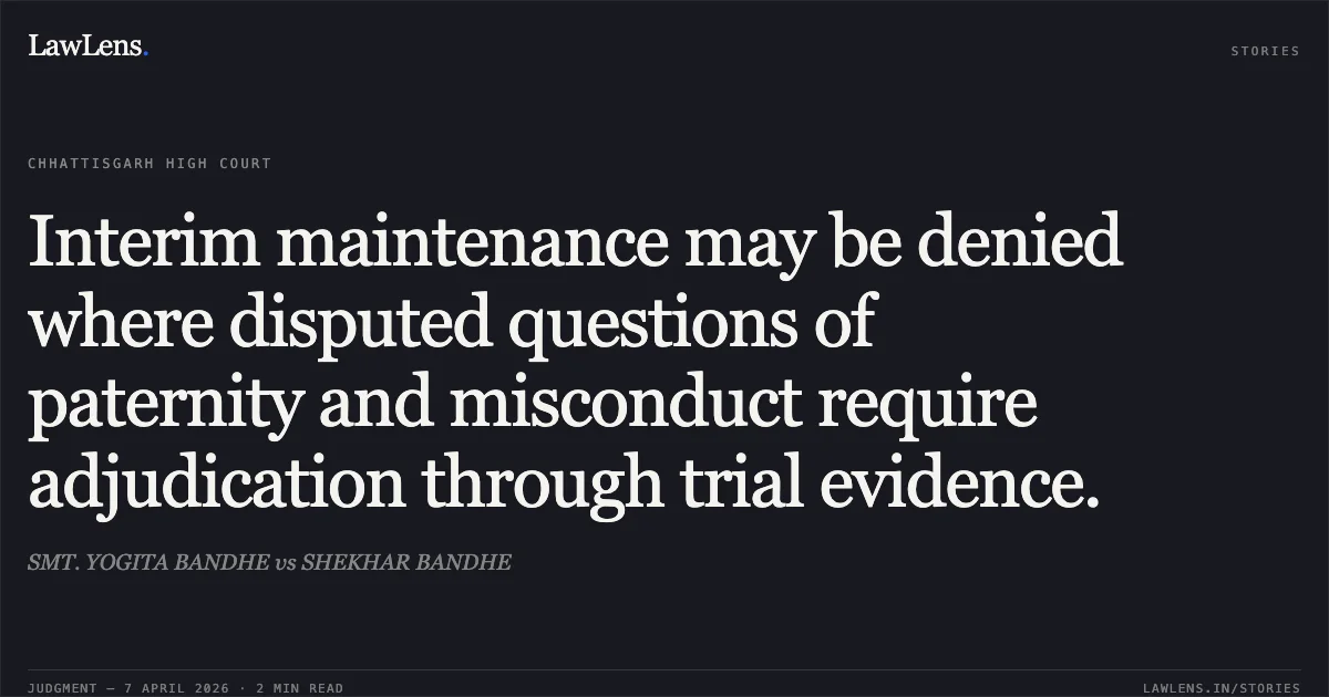 Interim maintenance may be denied where disputed questions of paternity and misconduct require adjudication through trial evidence.. SMT. YOGITA BANDHE vs SHEKHAR BANDHE. Chhattisgarh High Court. LawLens