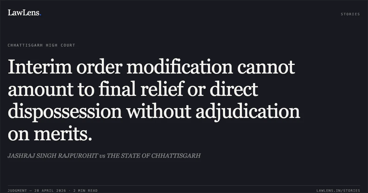 Interim order modification cannot amount to final relief or direct dispossession without adjudication on merits.. JASHRAJ SINGH RAJPUROHIT vs THE STATE OF CHHATTISGARH. Chhattisgarh High Court. LawLens