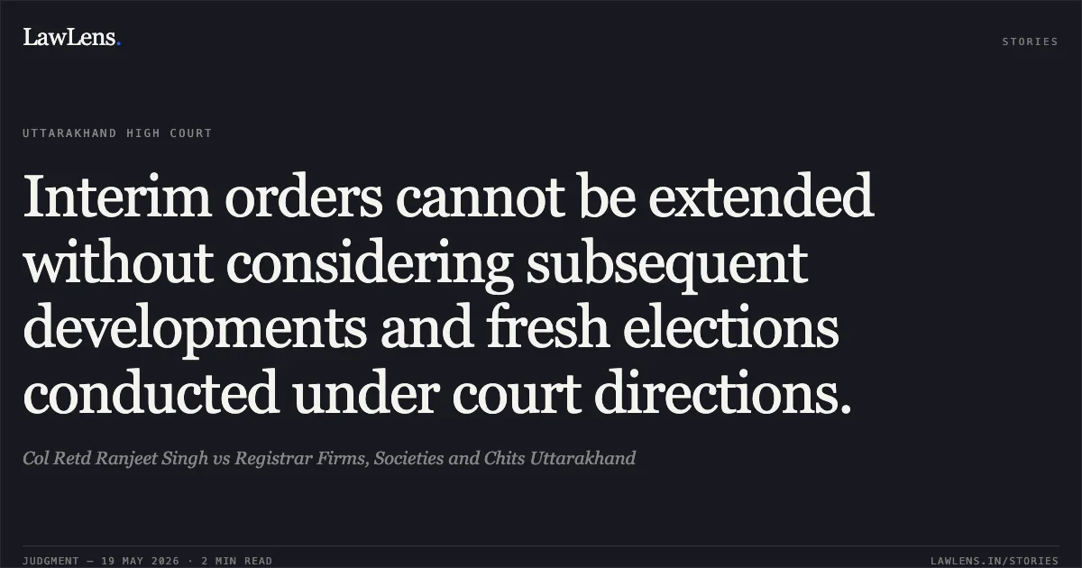 Interim orders cannot be extended without considering subsequent developments and fresh elections conducted under court directions.. Col Retd Ranjeet Singh vs Registrar Firms, Societies and Chits Uttarakhand. Uttarakhand High Court. LawLens