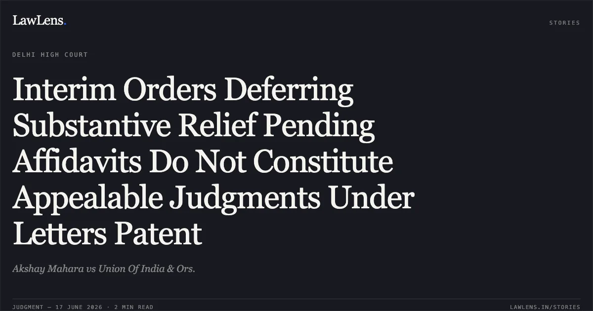 Interim Orders Deferring Substantive Relief Pending Affidavits Do Not Constitute Appealable Judgments Under Letters Patent. Akshay Mahara vs Union Of India & Ors.. Delhi High Court. LawLens