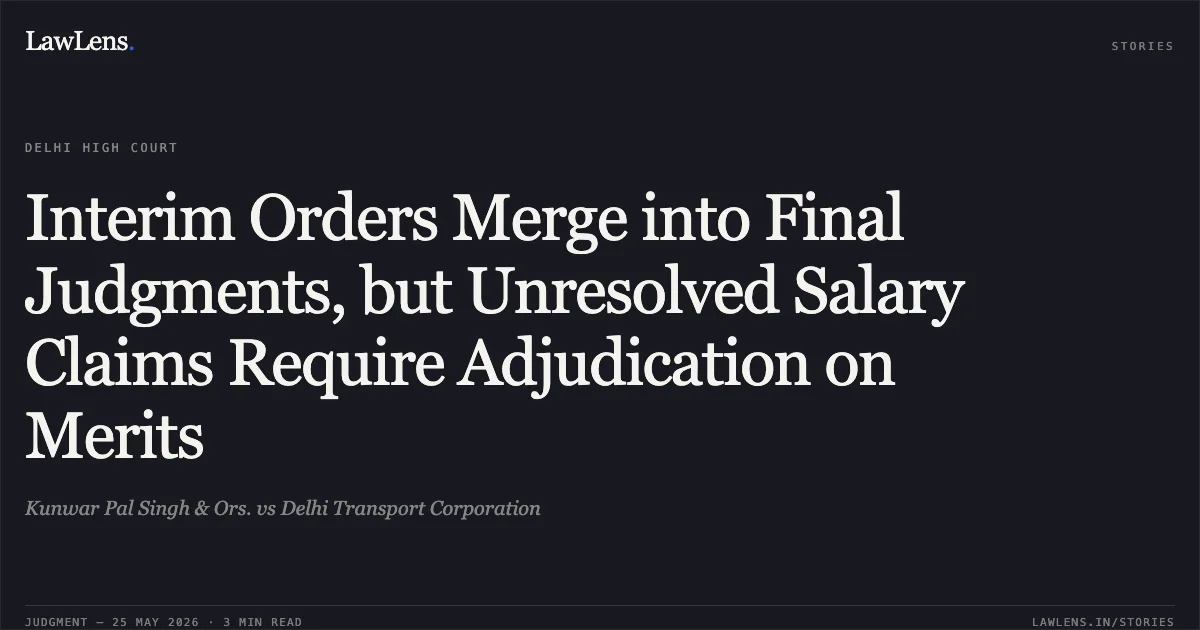 Interim Orders Merge into Final Judgments, but Unresolved Salary Claims Require Adjudication on Merits. Kunwar Pal Singh & Ors. vs Delhi Transport Corporation. Delhi High Court. LawLens