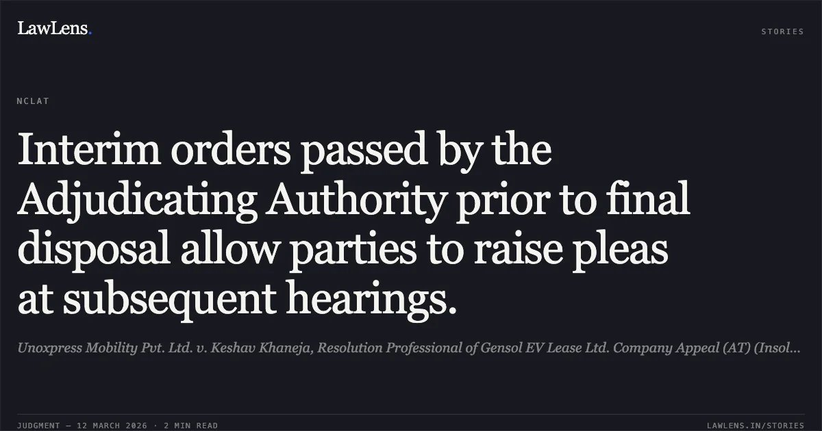 Interim orders passed by the Adjudicating Authority prior to final disposal allow parties to raise pleas at subsequent hearings.. Unoxpress Mobility Pvt. Ltd. v. Keshav Khaneja, Resolution Professional of Gensol EV Lease Ltd. Company Appeal (AT) (Insolvency) No. 471 of 2026. NCLAT. LawLens