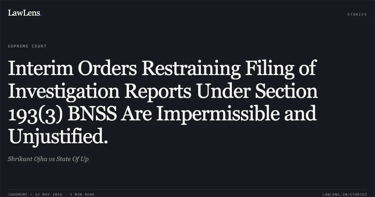 Interim Orders Restraining Filing of Investigation Reports Under Section 193(3) BNSS Are Impermissible and Unjustified.. Shrikant Ojha vs State Of Up. Supreme Court. LawLens