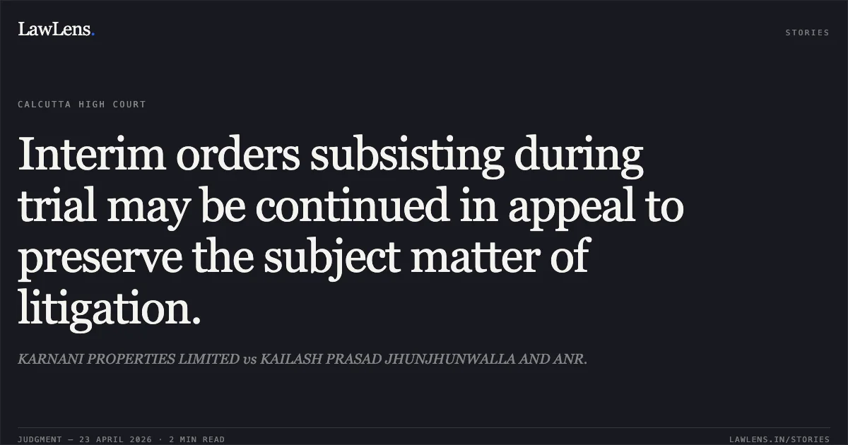Interim orders subsisting during trial may be continued in appeal to preserve the subject matter of litigation.. KARNANI PROPERTIES LIMITED vs KAILASH PRASAD JHUNJHUNWALLA AND ANR.. Calcutta High Court. LawLens