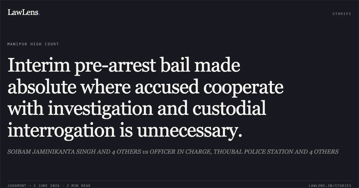 Interim pre-arrest bail made absolute where accused cooperate with investigation and custodial interrogation is unnecessary.. SOIBAM JAMINIKANTA SINGH AND 4 OTHERS vs OFFICER IN CHARGE, THOUBAL POLICE STATION AND 4 OTHERS. Manipur High Court. LawLens