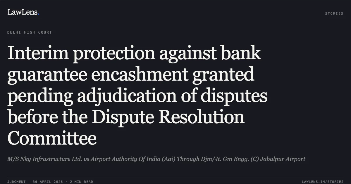 Interim protection against bank guarantee encashment granted pending adjudication of disputes before the Dispute Resolution Committee. M/S Nkg Infrastructure Ltd. vs Airport Authority Of India (Aai) Through Djm/Jt. Gm Engg. (C) Jabalpur Airport. Delhi High Court. LawLens