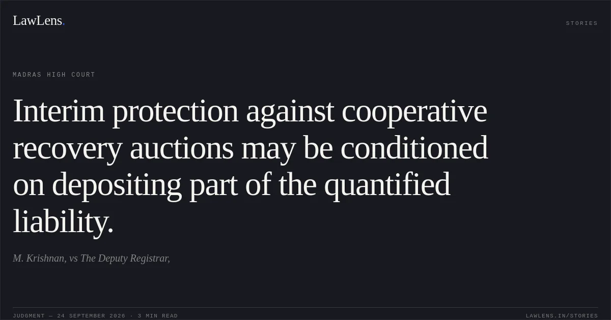 Interim protection against cooperative recovery auctions may be conditioned on depositing part of the quantified liability.. M. Krishnan, vs The Deputy Registrar,. Madras High Court. LawLens