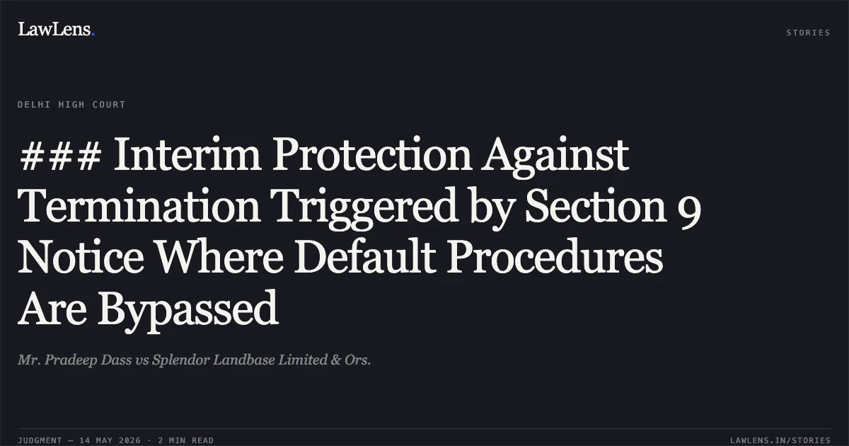 ### Interim Protection Against Termination Triggered by Section 9 Notice Where Default Procedures Are Bypassed. Mr. Pradeep Dass vs Splendor Landbase Limited & Ors.. Delhi High Court. LawLens