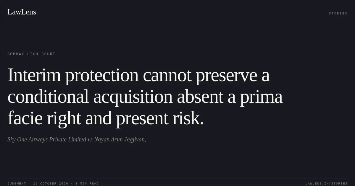 Interim protection cannot preserve a conditional acquisition absent a prima facie right and present risk.. Sky One Airways Private Limited vs Nayan Arun Jagjivan,. Bombay High Court. LawLens