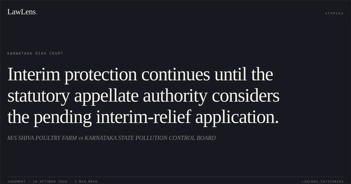 Interim protection continues until the statutory appellate authority considers the pending interim-relief application.. M/S SHIVA POULTRY FARM vs KARNATAKA STATE POLLUTION CONTROL BOARD. Karnataka High Court. LawLens