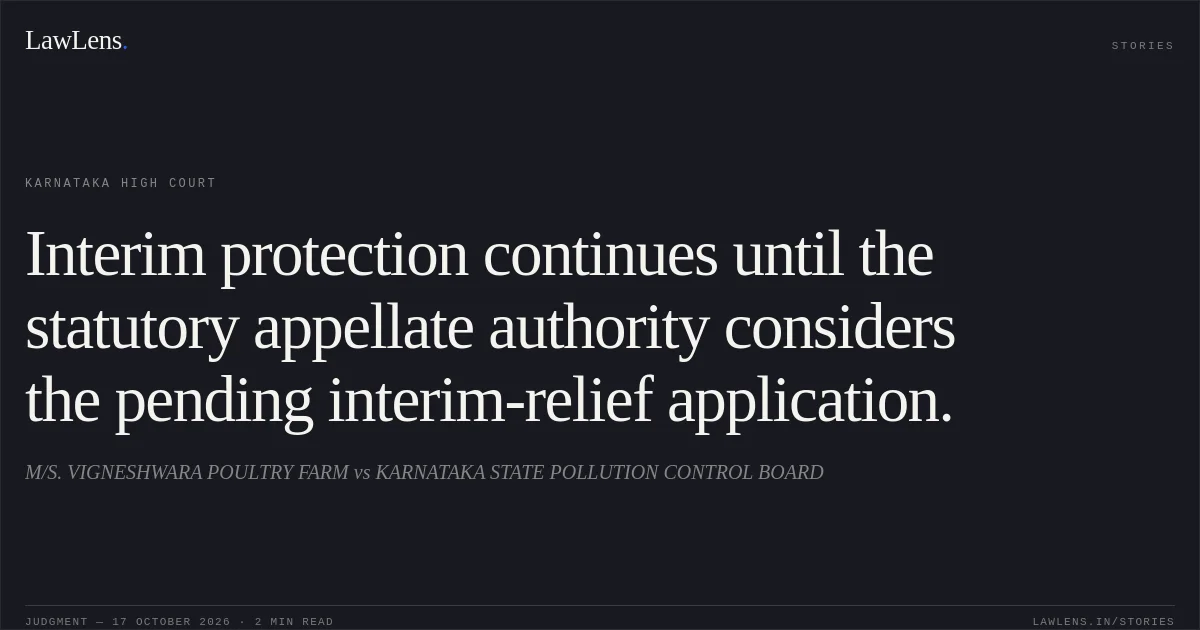Interim protection continues until the statutory appellate authority considers the pending interim-relief application.. M/S. VIGNESHWARA POULTRY FARM vs KARNATAKA STATE POLLUTION CONTROL BOARD. Karnataka High Court. LawLens