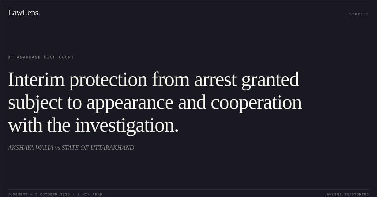 Interim protection from arrest granted subject to appearance and cooperation with the investigation.. AKSHAYA WALIA vs STATE OF UTTARAKHAND. Uttarakhand High Court. LawLens