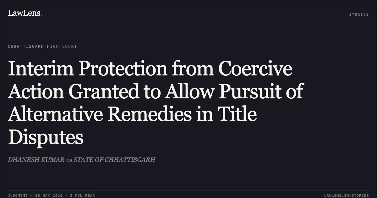 Interim Protection from Coercive Action Granted to Allow Pursuit of Alternative Remedies in Title Disputes. DHANESH KUMAR vs STATE OF CHHATTISGARH. Chhattisgarh High Court. LawLens
