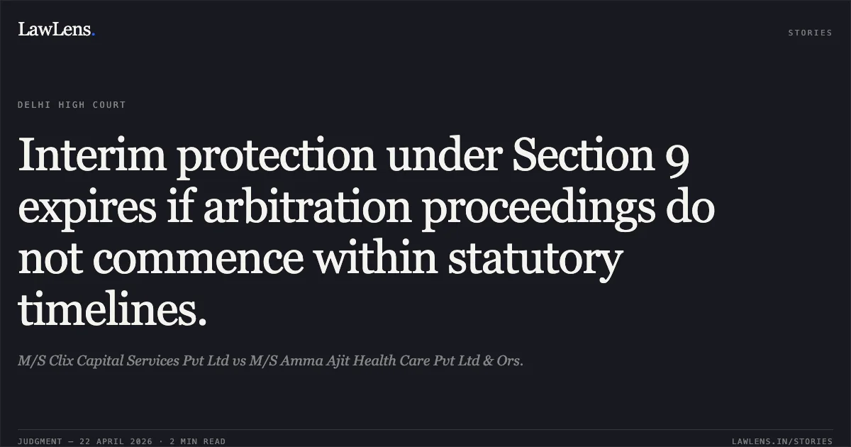 Interim protection under Section 9 expires if arbitration proceedings do not commence within statutory timelines.. M/S Clix Capital Services Pvt Ltd vs M/S Amma Ajit Health Care Pvt Ltd & Ors.. Delhi High Court. LawLens