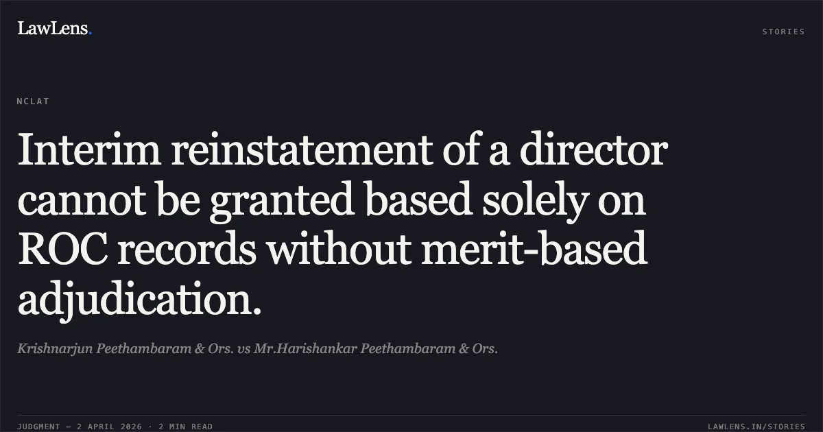 Interim reinstatement of a director cannot be granted based solely on ROC records without merit-based adjudication.. Krishnarjun Peethambaram & Ors. vs Mr.Harishankar Peethambaram & Ors.. National Company Law Appellate Tribunal. LawLens