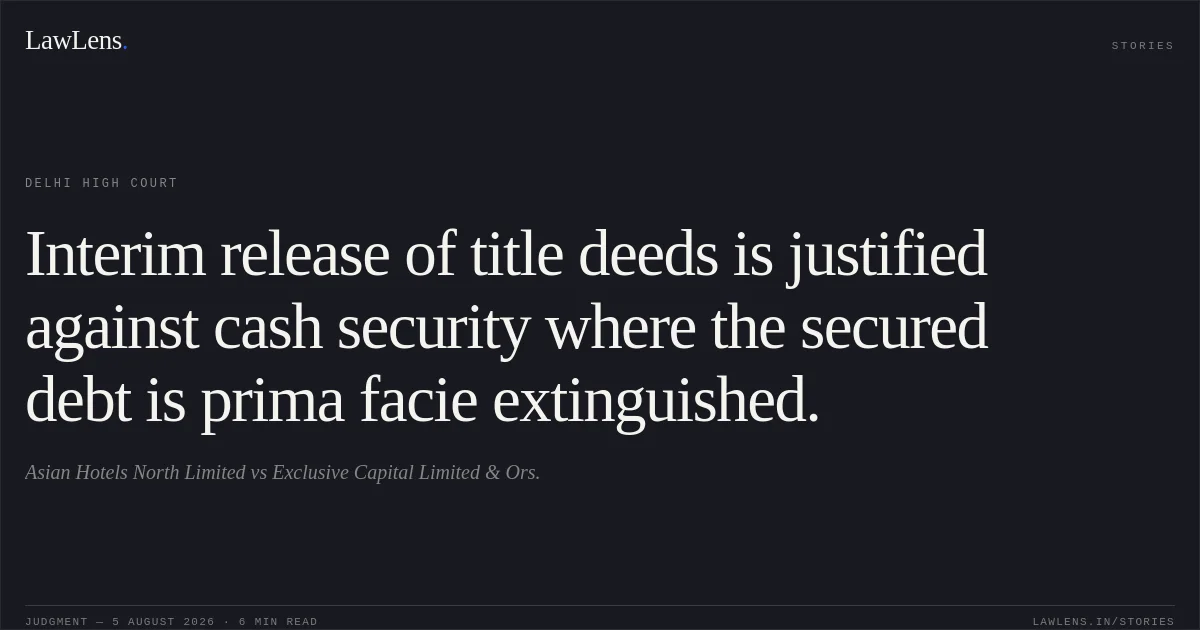 Interim release of title deeds is justified against cash security where the secured debt is prima facie extinguished.. Asian Hotels North Limited vs Exclusive Capital Limited & Ors.. Delhi High Court. LawLens