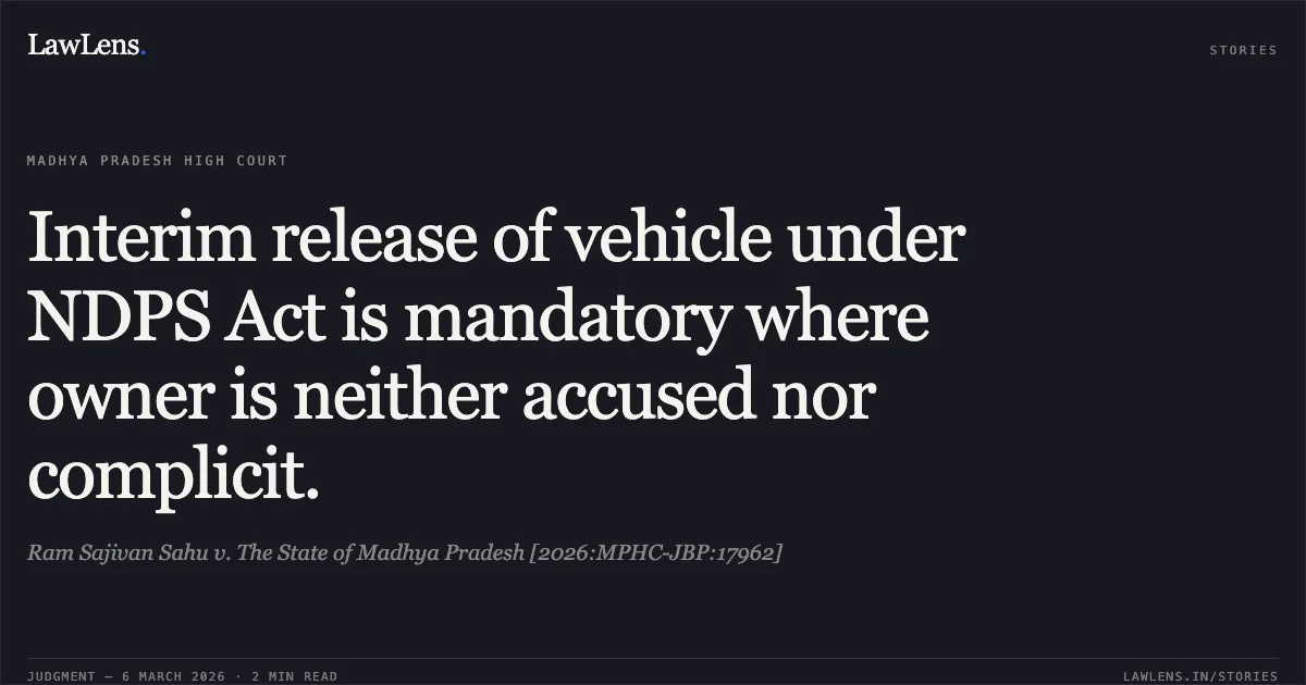 Interim release of vehicle under NDPS Act is mandatory where owner is neither accused nor complicit.. Ram Sajivan Sahu v. The State of Madhya Pradesh [2026:MPHC-JBP:17962]. Madhya Pradesh High Court. LawLens