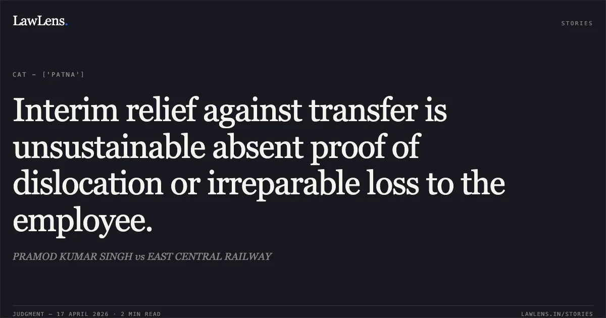 Interim relief against transfer is unsustainable absent proof of dislocation or irreparable loss to the employee.. PRAMOD KUMAR SINGH vs EAST CENTRAL RAILWAY. Central Administrative Tribunal. LawLens