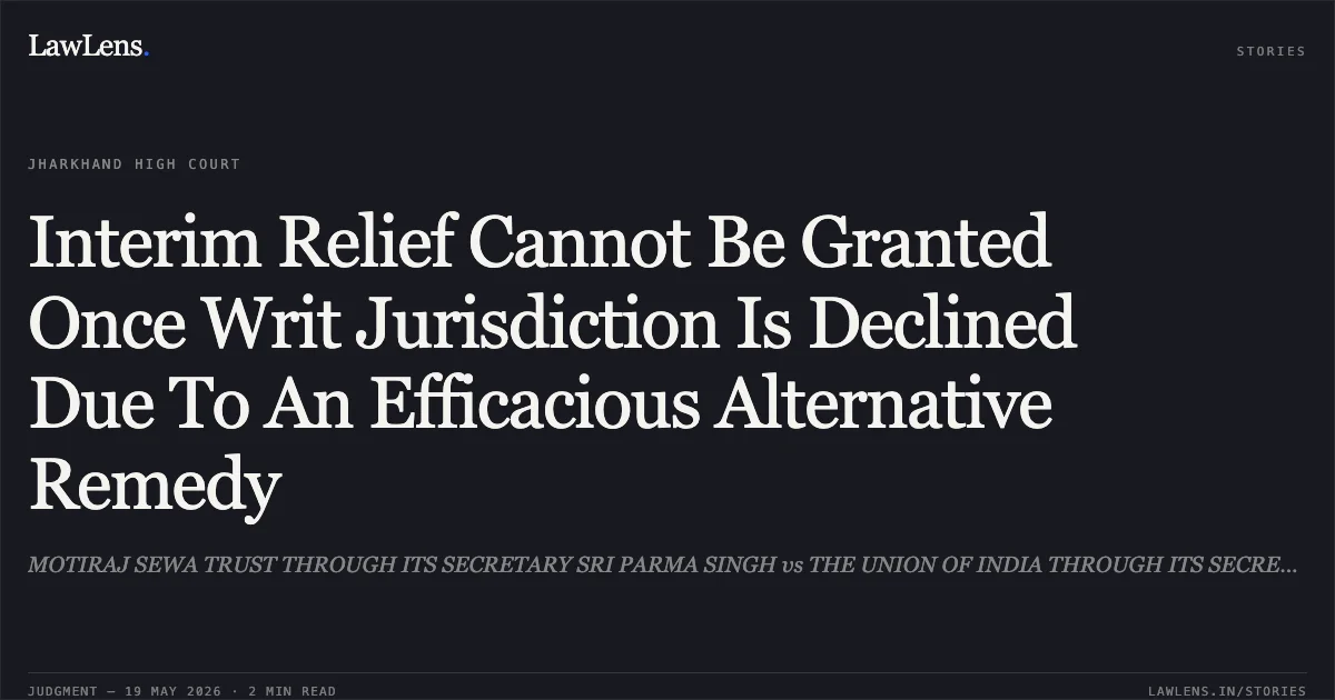 Interim Relief Cannot Be Granted Once Writ Jurisdiction Is Declined Due To An Efficacious Alternative Remedy. MOTIRAJ SEWA TRUST THROUGH ITS SECRETARY SRI PARMA SINGH vs THE UNION OF INDIA THROUGH ITS SECRETARY DEPARTMENT OF HEAVY INDUSTRY. Jharkhand High Court. LawLens