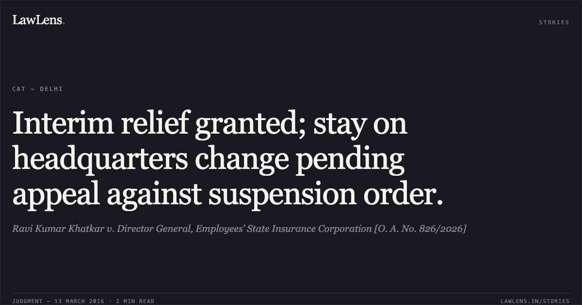 Interim relief granted; stay on headquarters change pending appeal against suspension order.. Ravi Kumar Khatkar v. Director General, Employees’ State Insurance Corporation [O. A. No. 826/2026]. Central Administrative Tribunal. LawLens