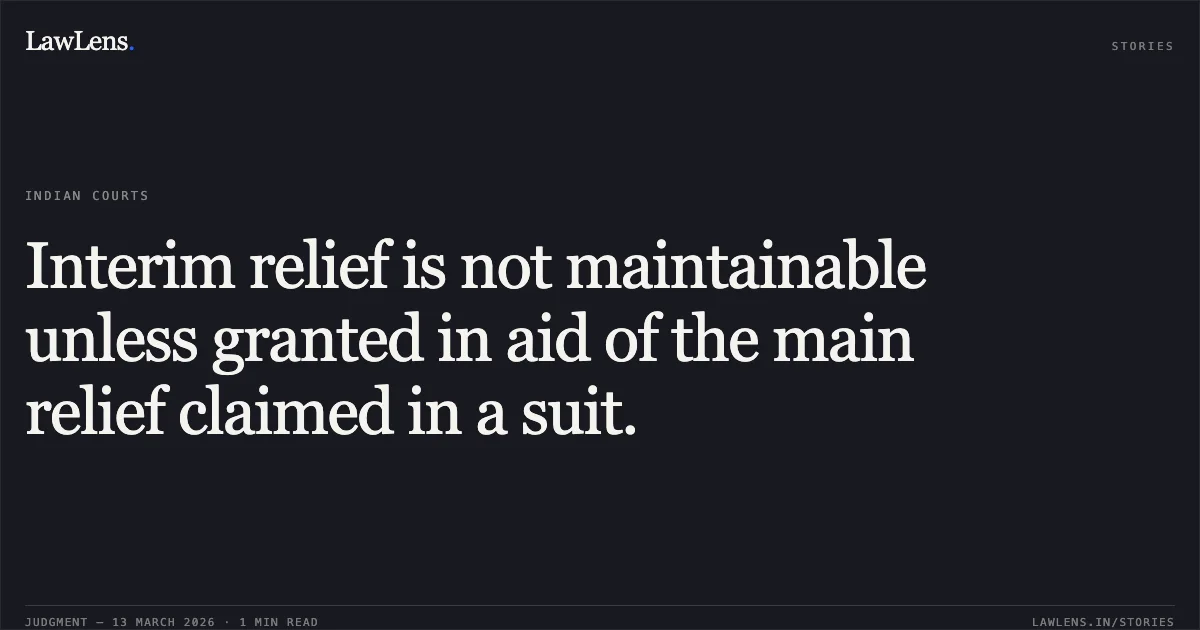 Interim relief is not maintainable unless granted in aid of the main relief claimed in a suit.. Industrial Investment Bank of India Limited (In Voluntary Liqn.) Vs. Smt. Persis A. Khambatta & Another [APO No. 339 of 2017; 2026:CHC-OS:82-DB]. Calcutta High Court. LawLens