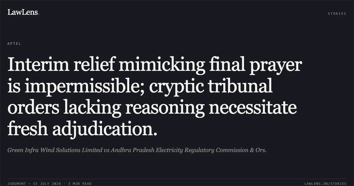 Interim relief mimicking final prayer is impermissible; cryptic tribunal orders lacking reasoning necessitate fresh adjudication.. Green Infra Wind Solutions Limited vs Andhra Pradesh Electricity Regulatory Commission & Ors.. Appellate Tribunal For Electricity. LawLens