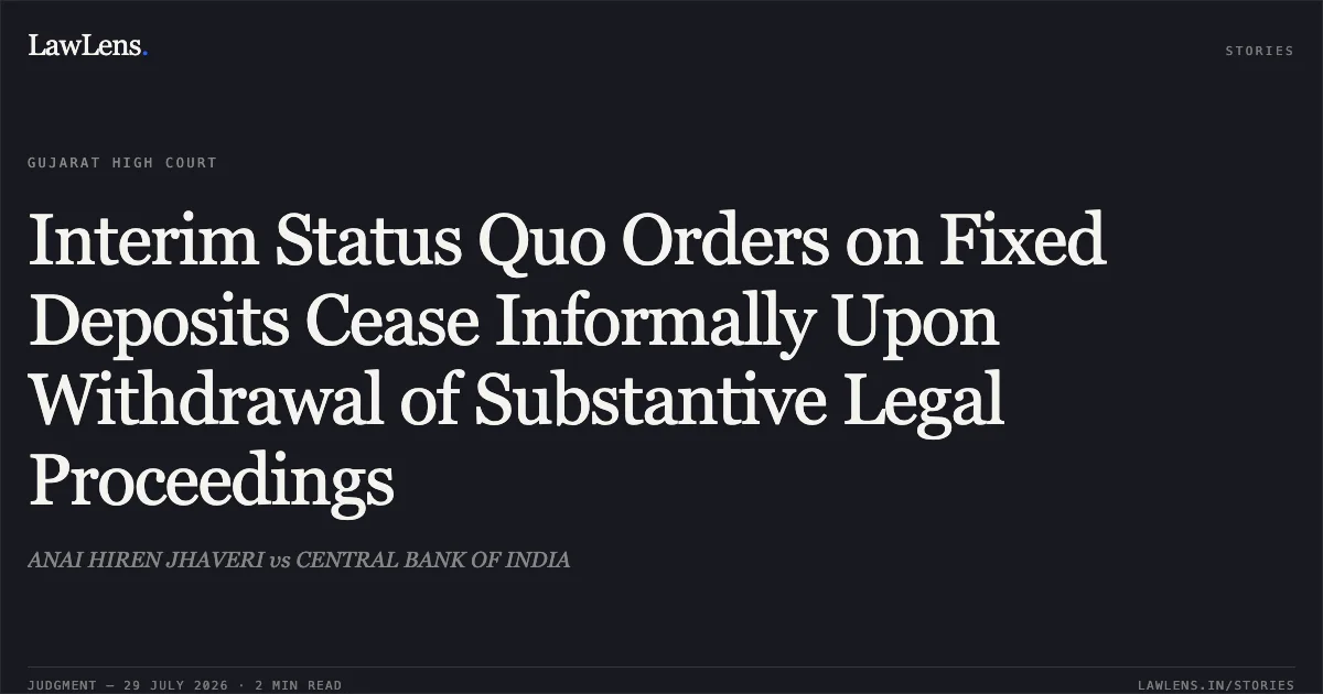 Interim Status Quo Orders on Fixed Deposits Cease Informally Upon Withdrawal of Substantive Legal Proceedings. ANAI HIREN JHAVERI vs CENTRAL BANK OF INDIA. Gujarat High Court. LawLens
