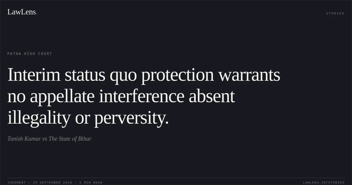 Interim status quo protection warrants no appellate interference absent illegality or perversity.. Tunish Kumar vs The State of Bihar. Patna High Court. LawLens