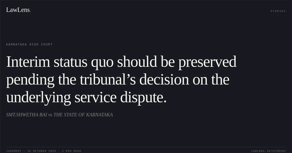 Interim status quo should be preserved pending the tribunal’s decision on the underlying service dispute.. SMT.SHWETHA BAI vs THE STATE OF KARNATAKA. Karnataka High Court. LawLens