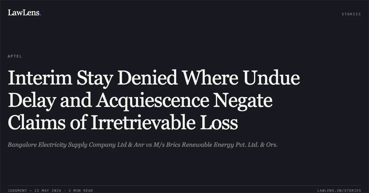 Interim Stay Denied Where Undue Delay and Acquiescence Negate Claims of Irretrievable Loss. Bangalore Electricity Supply Company Ltd & Anr vs M/s Brics Renewable Energy Pvt. Ltd. & Ors.. Appellate Tribunal For Electricity. LawLens