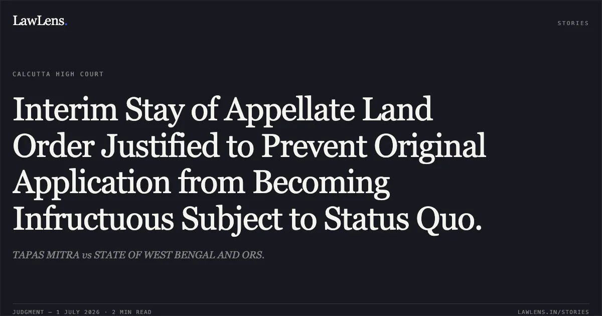 Interim Stay of Appellate Land Order Justified to Prevent Original Application from Becoming Infructuous Subject to Status Quo.. TAPAS MITRA vs STATE OF WEST BENGAL AND ORS.. Calcutta High Court. LawLens