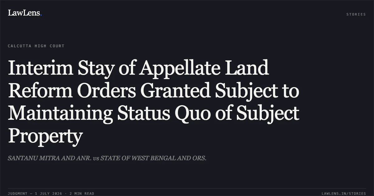 Interim Stay of Appellate Land Reform Orders Granted Subject to Maintaining Status Quo of Subject Property. SANTANU MITRA AND ANR. vs STATE OF WEST BENGAL AND ORS.. Calcutta High Court. LawLens
