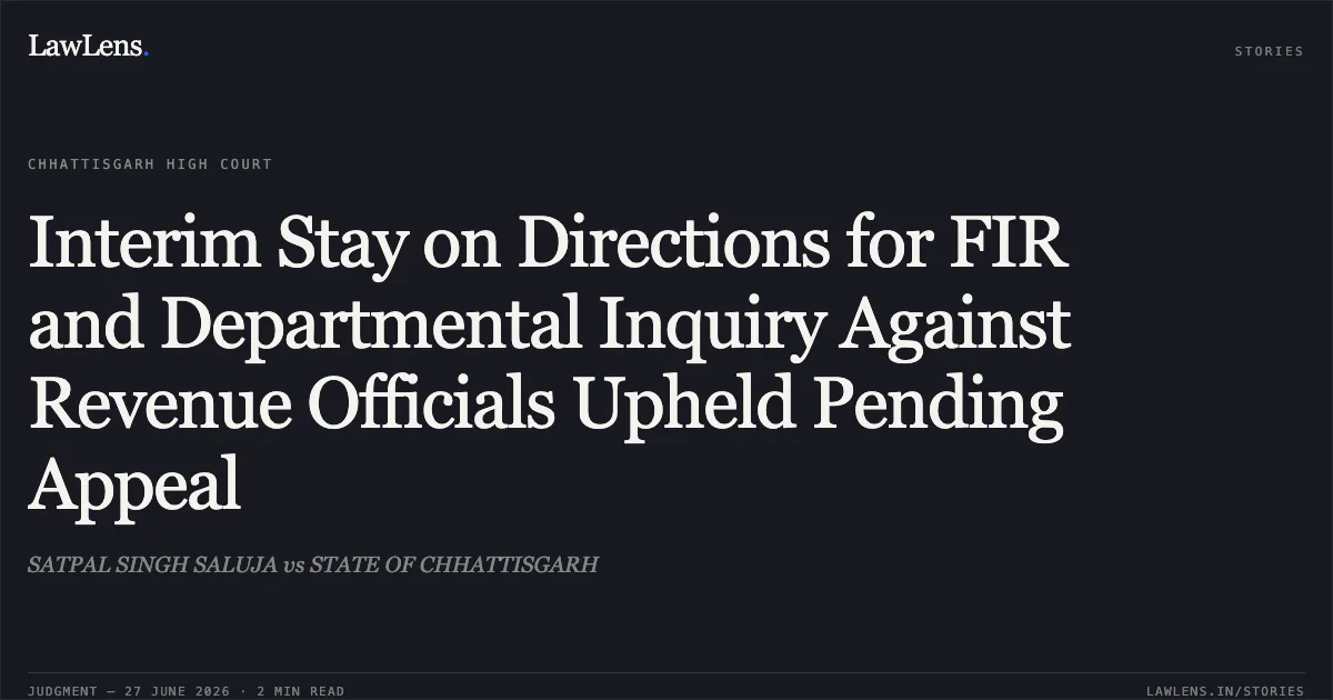 Interim Stay on Directions for FIR and Departmental Inquiry Against Revenue Officials Upheld Pending Appeal. SATPAL SINGH SALUJA vs STATE OF CHHATTISGARH. Chhattisgarh High Court. LawLens