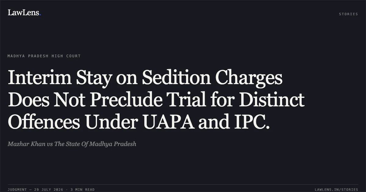 Interim Stay on Sedition Charges Does Not Preclude Trial for Distinct Offences Under UAPA and IPC.. Mazhar Khan vs The State Of Madhya Pradesh. Madhya Pradesh High Court. LawLens