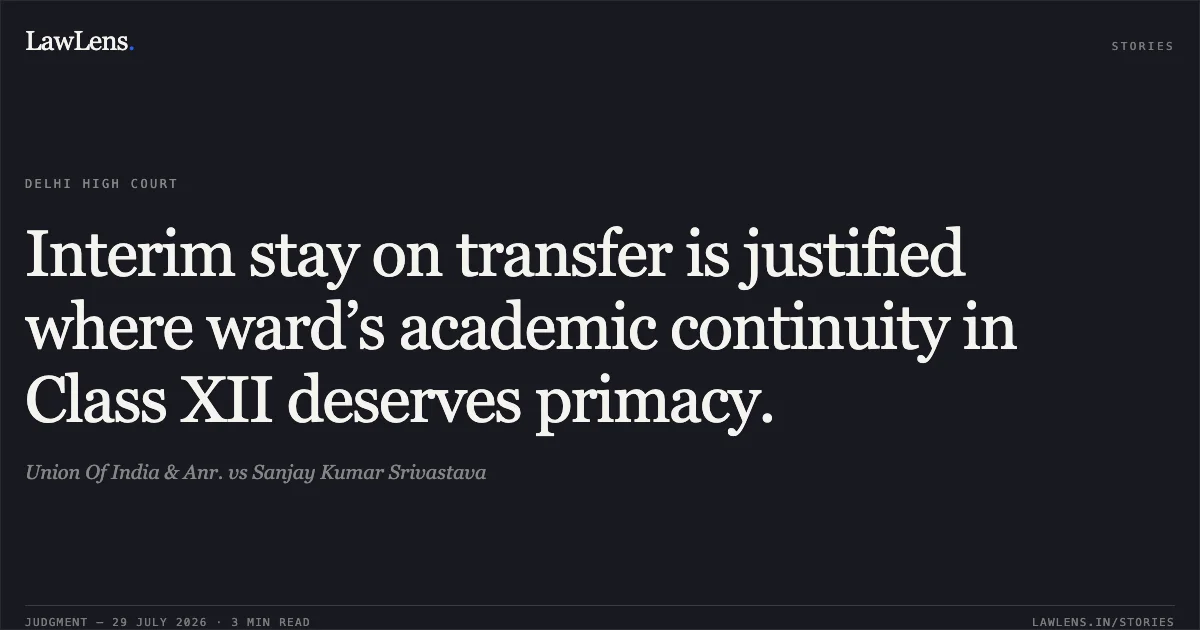 Interim stay on transfer is justified where ward’s academic continuity in Class XII deserves primacy.. Union Of India & Anr. vs Sanjay Kumar Srivastava. Delhi High Court. LawLens