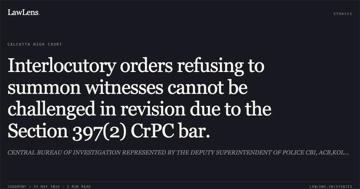 Interlocutory orders refusing to summon witnesses cannot be challenged in revision due to the Section 397(2) CrPC bar.. CENTRAL BUREAU OF INVESTIGATION REPRESENTED BY THE DEPUTY SUPERINTENDENT OF POLICE CBI, ACB,KOLKATA vs GOUTAM MONDAL AND ANR.. Calcutta High Court. LawLens