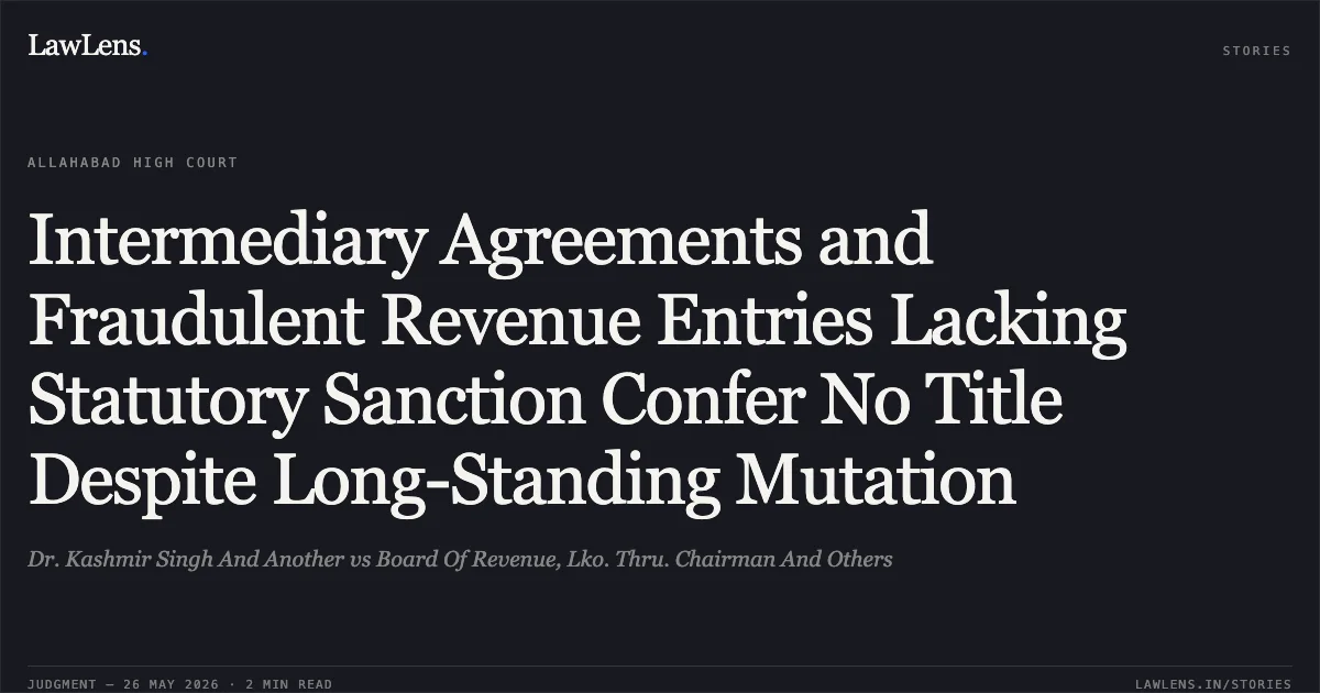 Intermediary Agreements and Fraudulent Revenue Entries Lacking Statutory Sanction Confer No Title Despite Long-Standing Mutation. Dr. Kashmir Singh And Another vs Board Of Revenue, Lko. Thru. Chairman And Others. Allahabad High Court. LawLens