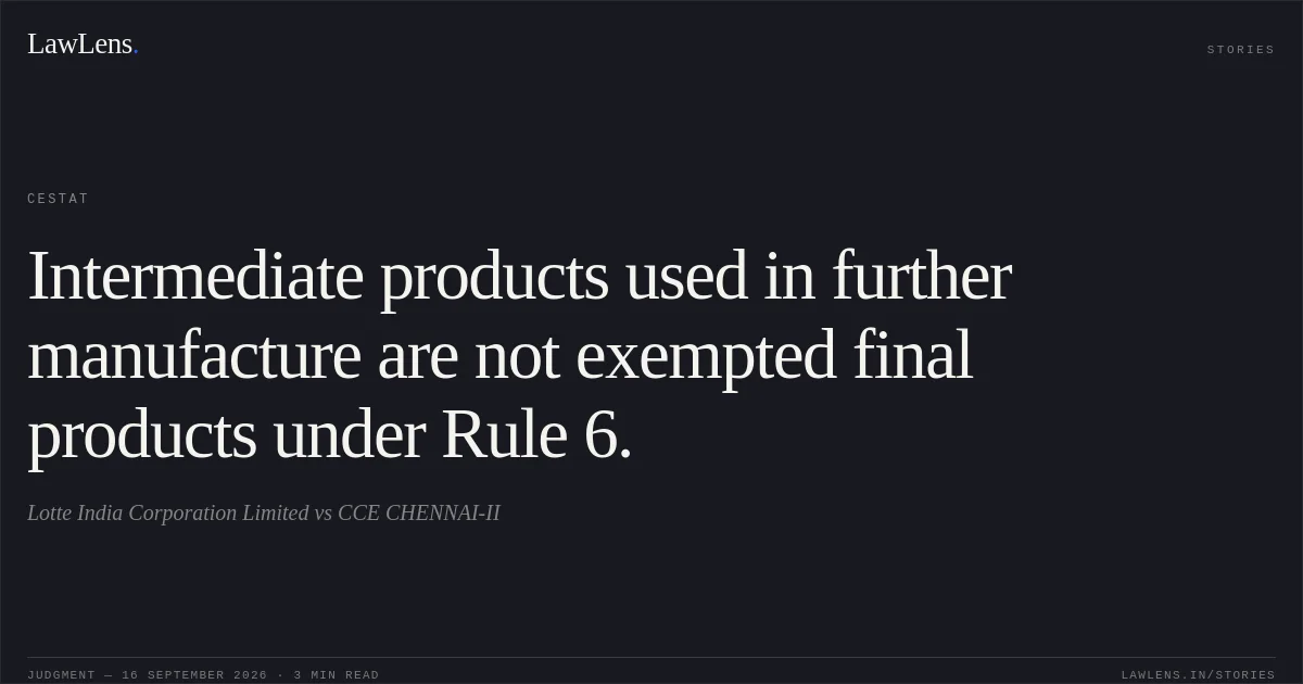 Intermediate products used in further manufacture are not exempted final products under Rule 6.. Lotte India Corporation Limited vs CCE CHENNAI-II. CESTAT. LawLens