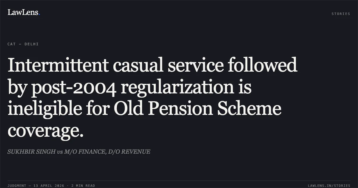 Intermittent casual service followed by post-2004 regularization is ineligible for Old Pension Scheme coverage.. SUKHBIR SINGH vs M/O FINANCE, D/O REVENUE. Central Administrative Tribunal. LawLens