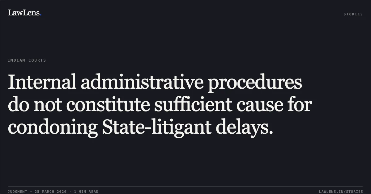 Internal administrative procedures do not constitute sufficient cause for condoning State-litigant delays.. STATE OF CHHATTISGARH vs DR. MANIK CHATTERJEE. Chhattisgarh High Court. LawLens