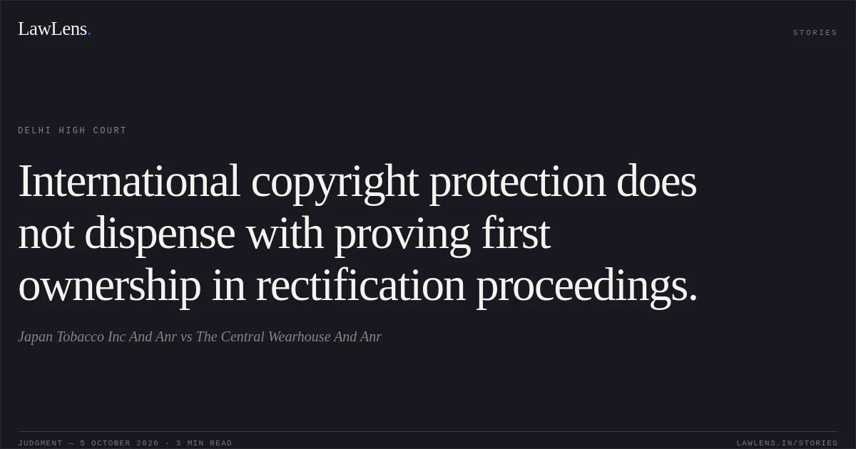 International copyright protection does not dispense with proving first ownership in rectification proceedings.. Japan Tobacco Inc And Anr vs The Central Wearhouse And Anr. Delhi High Court. LawLens