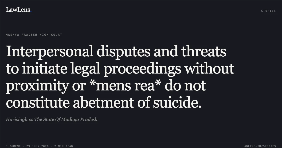 Interpersonal disputes and threats to initiate legal proceedings without proximity or *mens rea* do not constitute abetment of suicide.. Harisingh vs The State Of Madhya Pradesh. Madhya Pradesh High Court. LawLens
